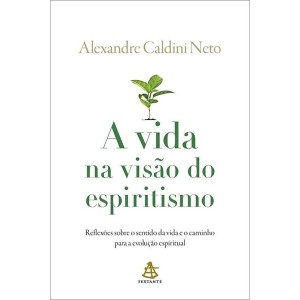 A VIDA NA VISÃO DO ESPIRITISMO ALEXANDRE CALDINI NETO SEXTANTE